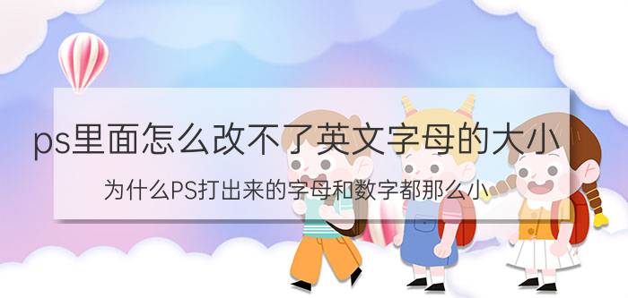 ps里面怎么改不了英文字母的大小 为什么PS打出来的字母和数字都那么小？